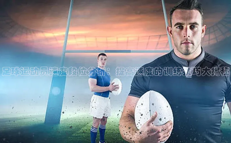 贝博官方入口壹网壹创足球运动员速度段位分析：提高速度的训练技巧大揭秘