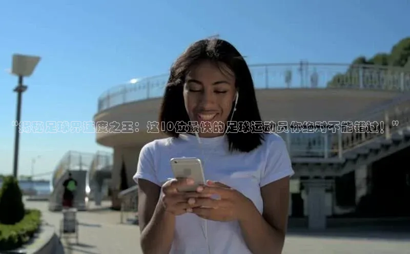 艾弗森代言贝博平台游戏合法吗元隆雅图“揭秘足球界速度之王：这10位最快的足球运动员你绝对不能错过！”
