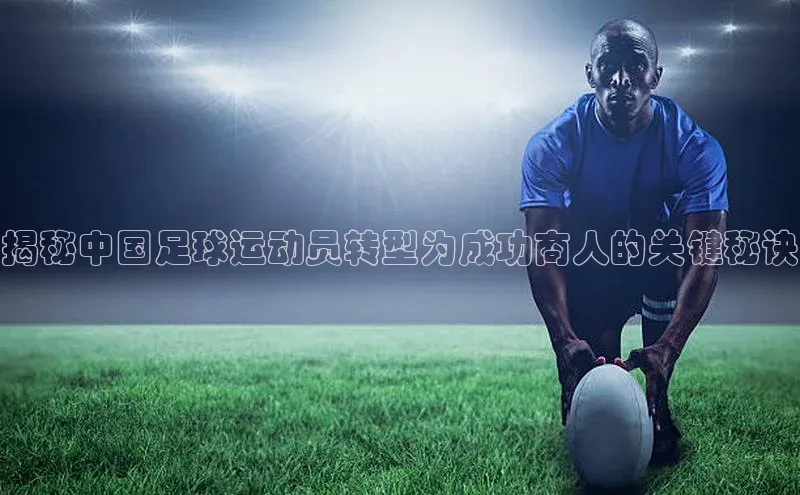 贝博app体育下载安装度小满理财揭秘中国足球运动员转型为成功商人的关键秘诀