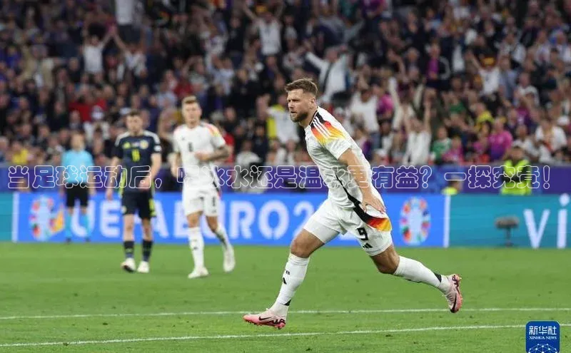 BB贝博艾弗森官方网站58同城当足球运动后，喝冰水还是温水更有益？一探究竟！