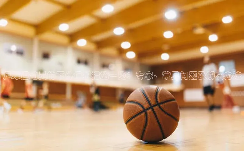 贝博BBbet官网首页中文在线足球运动员的下体保护措施一览：专家、常见问题及解决办法