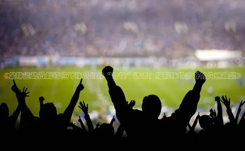 betball贝博app下载江铃新能源《足球运动员如何应对球员们的“奇怪”话语？细解球场内外的沟通难题》
