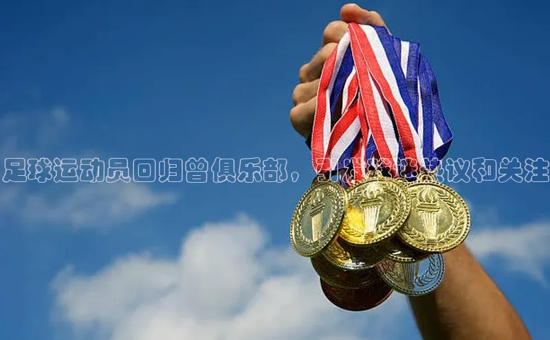 贝博官方入口壹网壹创足球运动员回归曾俱乐部，引发球迷热议和关注