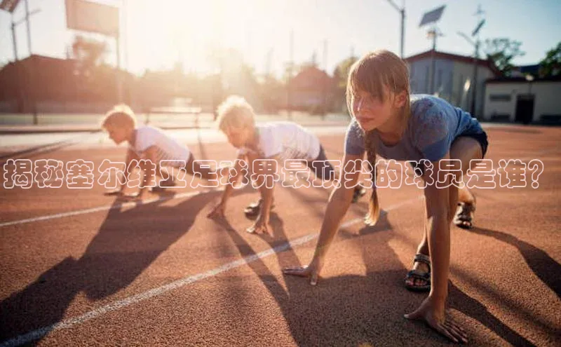 BB贝博平台登录app下载小红书揭秘塞尔维亚足球界最顶尖的球员是谁？
