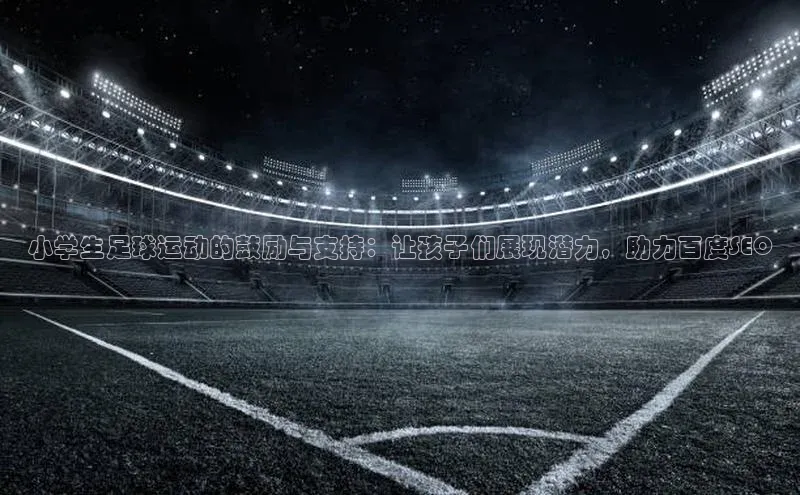 贝博bb平台体育网页版如流小学生足球运动的鼓励与支持：让孩子们展现潜力，助力百度SEO