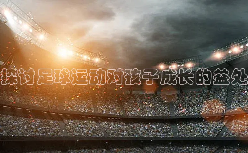 betball贝博app下载天下秀探讨足球运动对孩子成长的益处