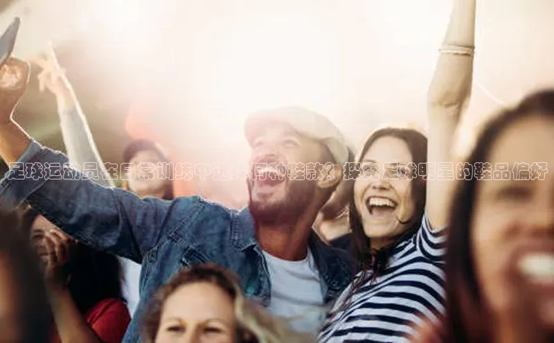 贝博bb平台体育网页版慧博云通足球运动员在日常训练中选择何种鞋款？探究足球明星的鞋品偏好