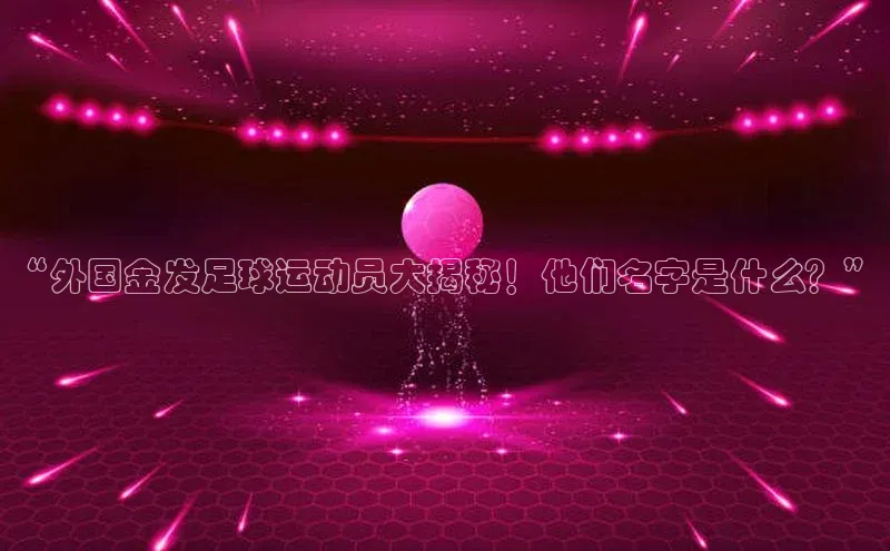贝博bb平台体育正规吗雷柏科技“外国金发足球运动员大揭秘！他们名字是什么？”