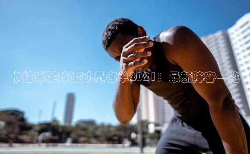 贝博官方入口路畅科技卡拉米足球运动员名单2021：最新阵容一览