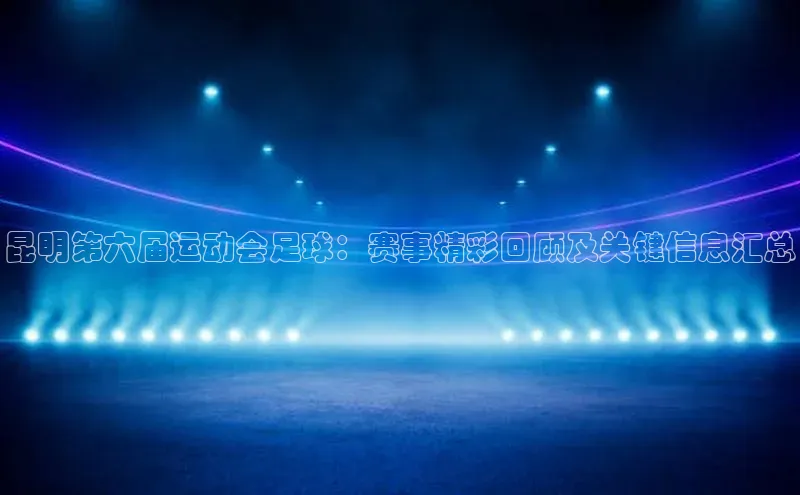 贝博平台网站谁知道姚记科技昆明第六届运动会足球：赛事精彩回顾及关键信息汇总