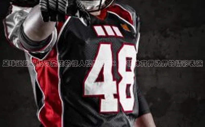 betball贝博app下载天下秀足球运动员练习杂技的惊人视频分享：突破体育界边界的精彩表演