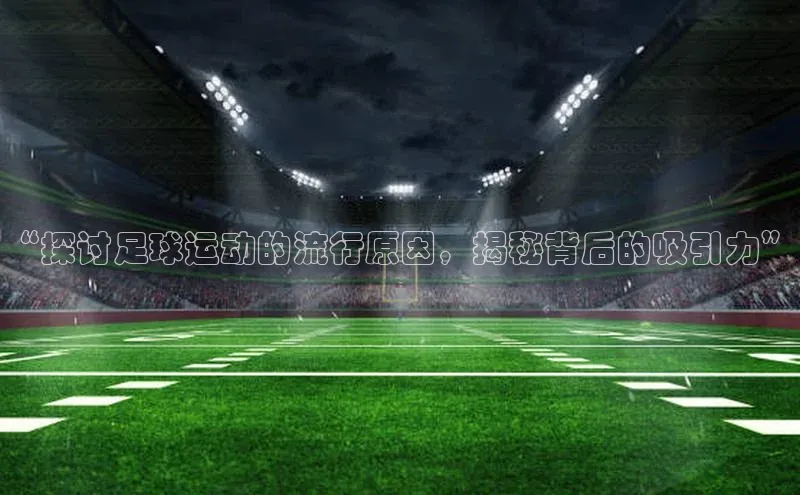 贝博app体育下载安装颐驰 06“探讨足球运动的流行原因，揭秘背后的吸引力”