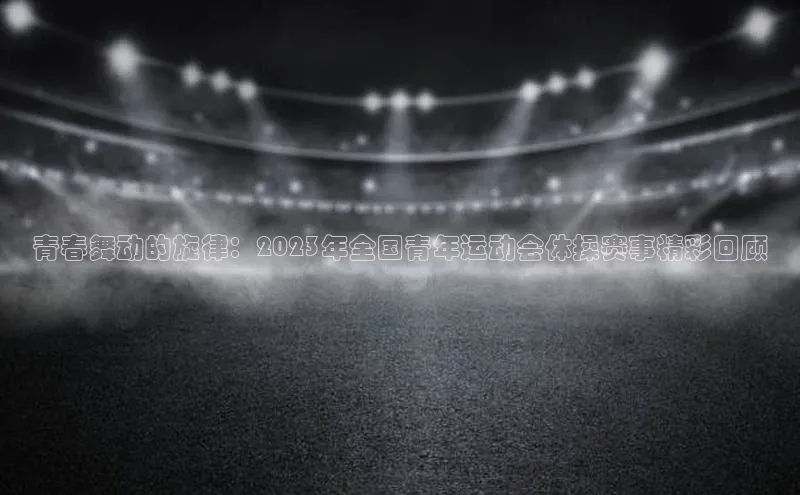 贝博平台网站谁知道每日互动青春舞动的旋律：2023年全国青年运动会体操赛事精彩回顾