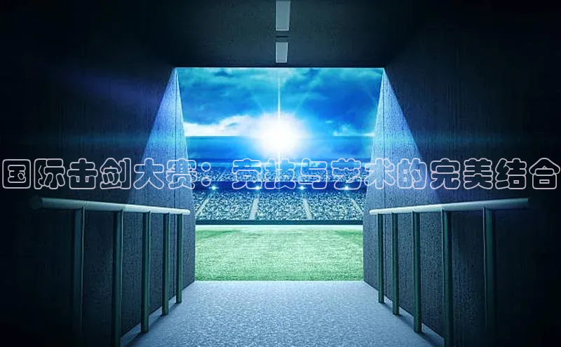 贝博官网下载普信公司国际击剑大赛：竞技与艺术的完美结合