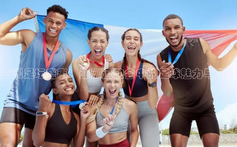 贝博 艾弗森歌力思亚洲足坛盛事：亚洲运动会中的足球魅力与文化