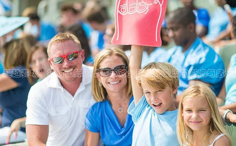 贝博官网官方娱乐度小满支付超越赛场：探讨国际运动赛事对全球文化交流的影响与启示