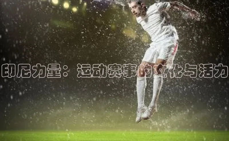 BB贝博ballbet登录入口彩讯股份印尼力量：运动赛事的文化与活力