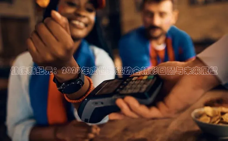 健康新纪元：2023年度世界运动会精彩回顾与未来展望