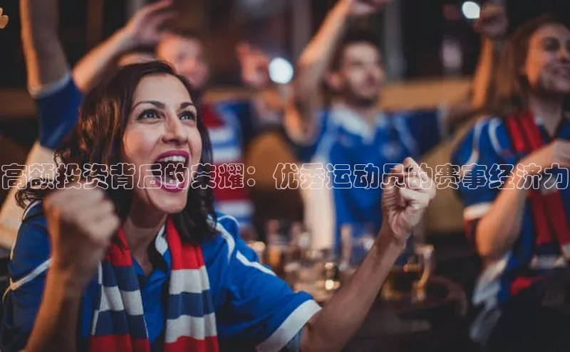 高额投资背后的荣耀：优秀运动员的赛事经济力