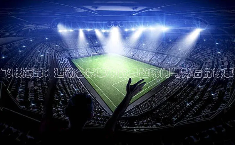 飞跃巅峰：运动会赛事中的卓越瞬间与背后的故事