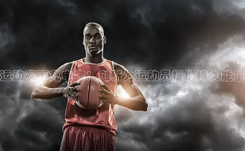 运动赛事充电宝：创新为运动员提供持久能量