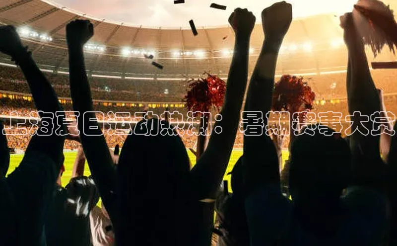 上海夏日运动热潮：暑期赛事大赏