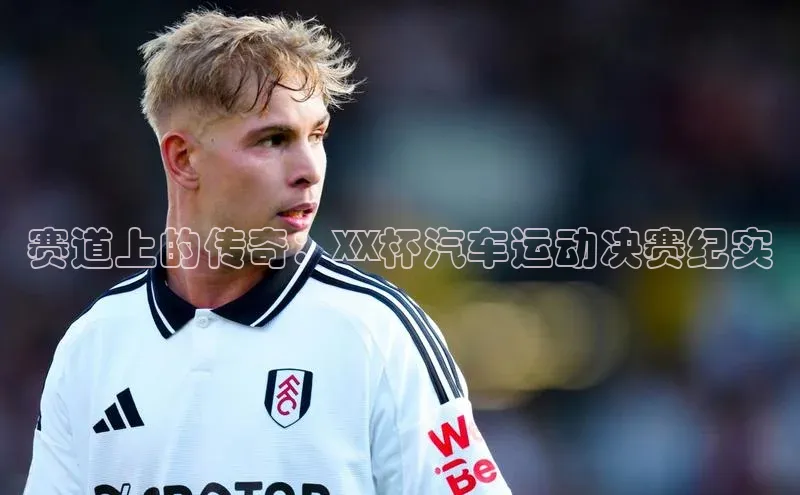 赛道上的传奇：XX杯汽车运动决赛纪实
