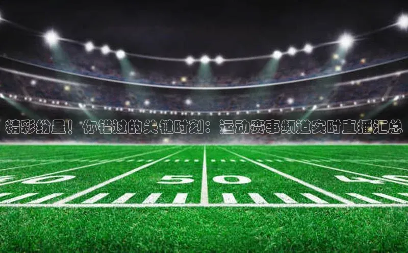 精彩纷呈！你错过的关键时刻：运动赛事频道实时直播汇总