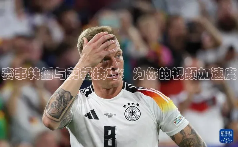 赛事转播与剪辑技巧：为你的视频加速度