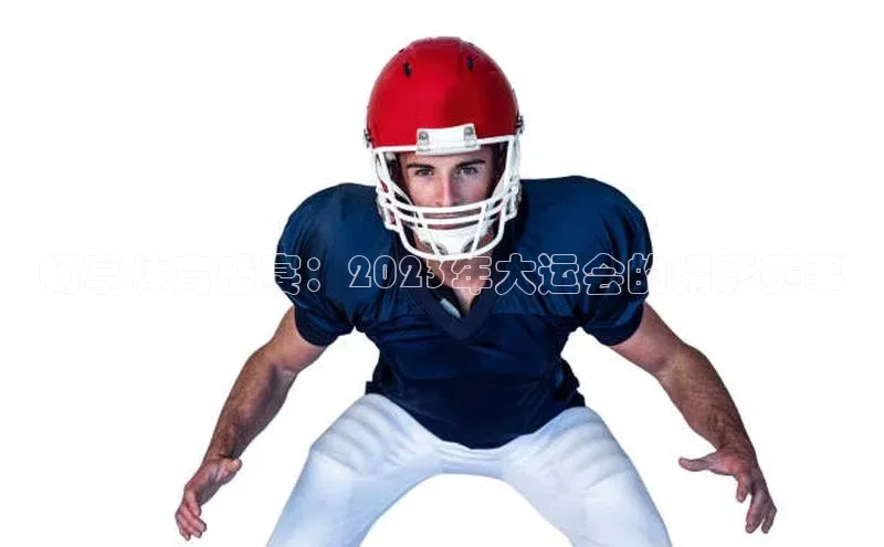 畅享体育盛宴：2023年大运会的精彩赛事