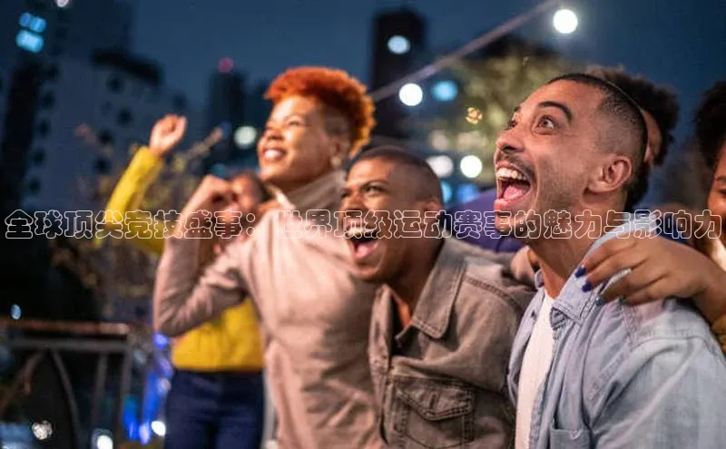 全球顶尖竞技盛事：世界顶级运动赛事的魅力与影响力