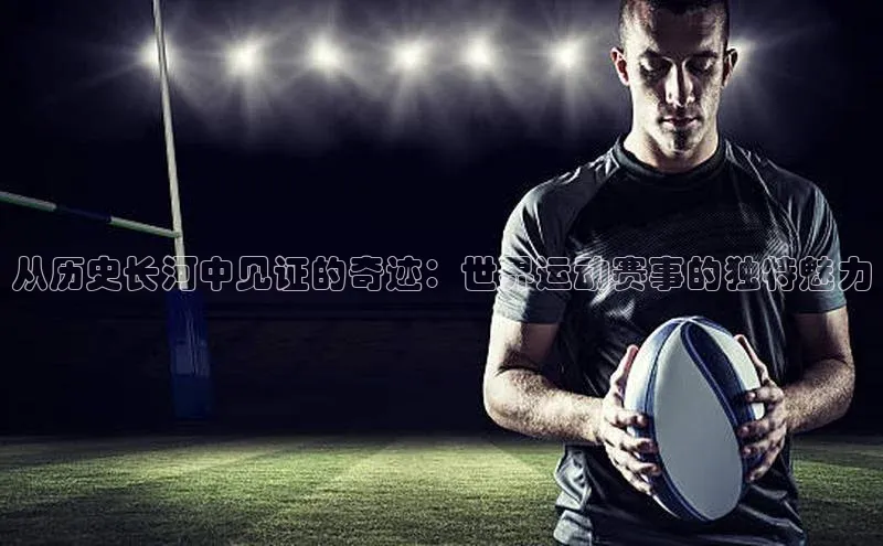 从历史长河中见证的奇迹：世界运动赛事的独特魅力