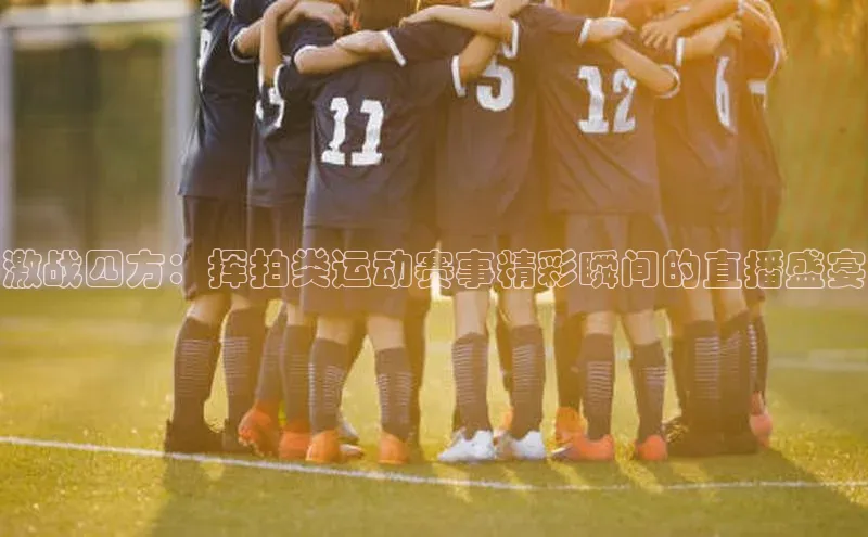 激战四方：挥拍类运动赛事精彩瞬间的直播盛宴