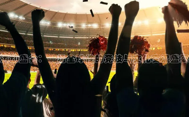 运动盛会：一场全球性的竞技与文化交流盛宴