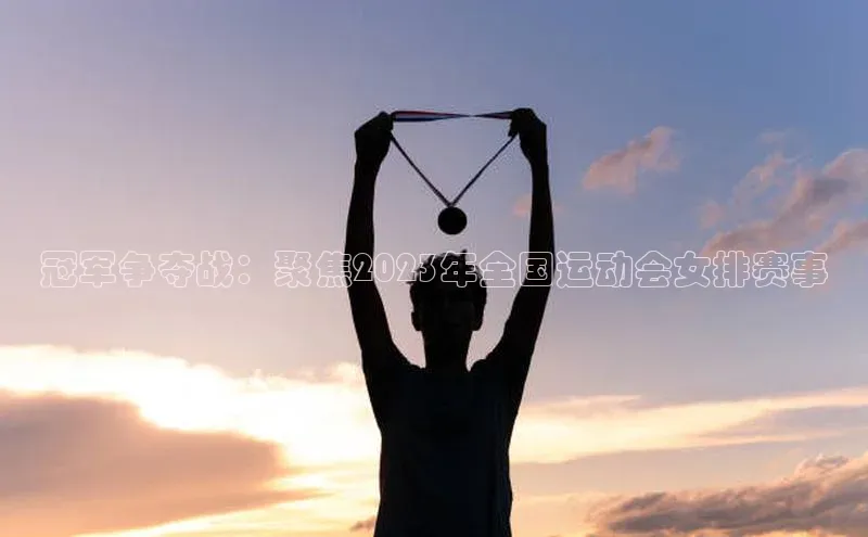 冠军争夺战：聚焦2023年全国运动会女排赛事