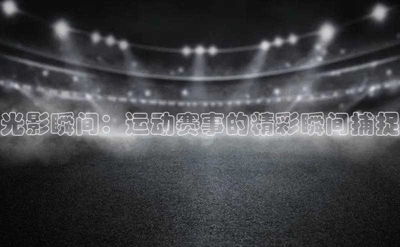 光影瞬间：运动赛事的精彩瞬间捕捉