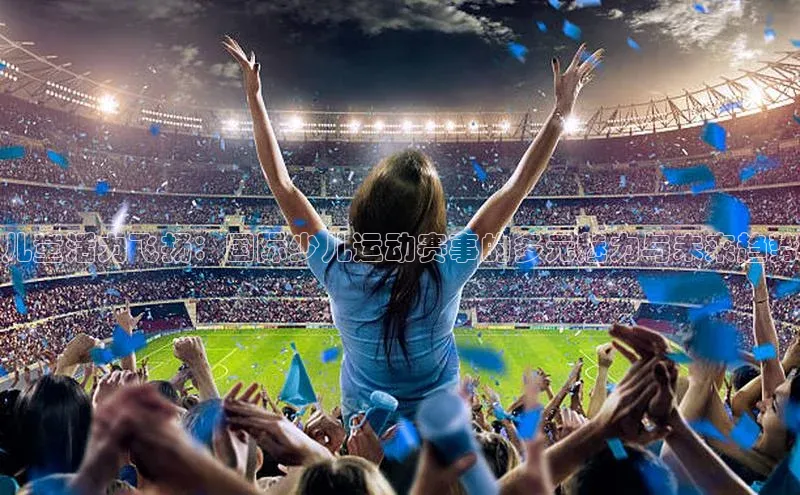 儿童活力飞扬：国际少儿运动赛事的多元魅力与未来趋势