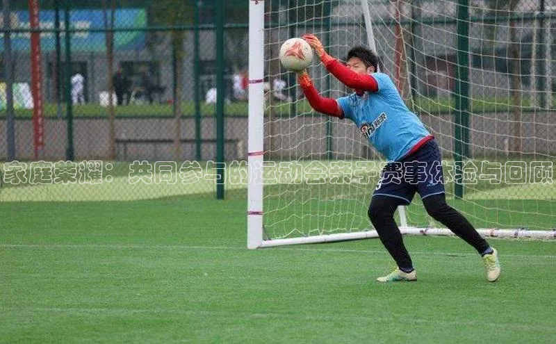 家庭荣耀：共同参与的运动会亲子赛事体验与回顾