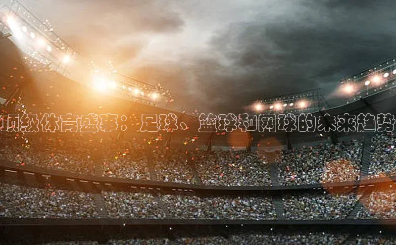 顶级体育盛事：足球、篮球和网球的未来趋势