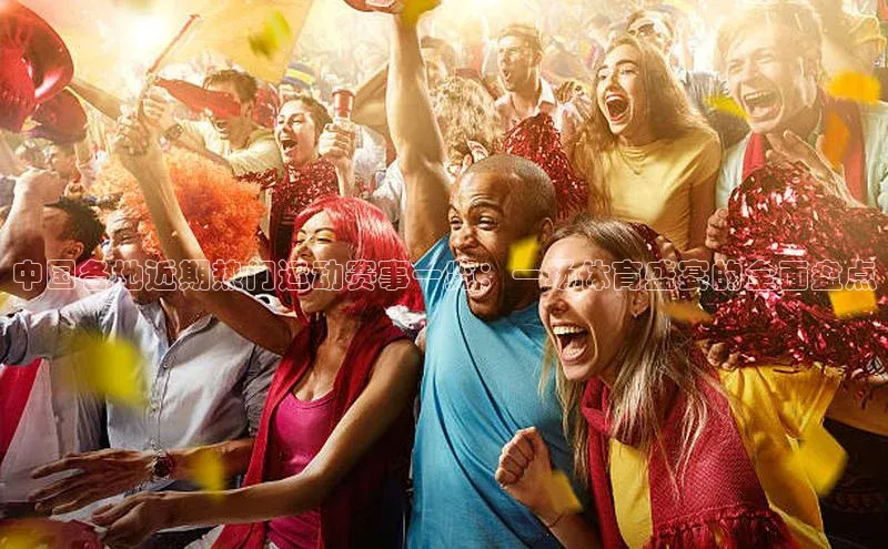 中国各地近期热门运动赛事一览：一场体育盛宴的全面盘点