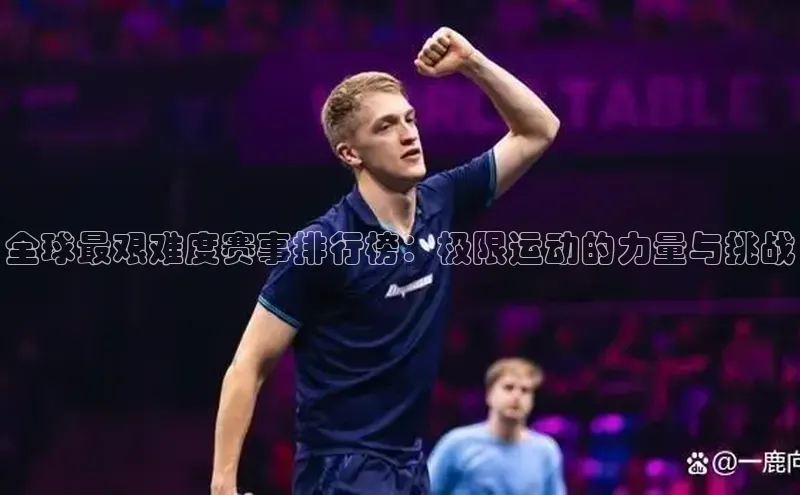 全球最艰难度赛事排行榜：极限运动的力量与挑战