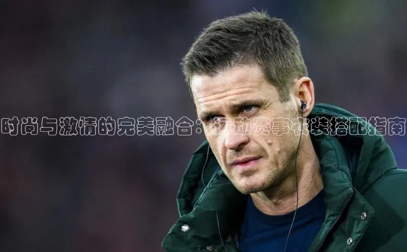 时尚与激情的完美融合：运动赛事衣装搭配指南