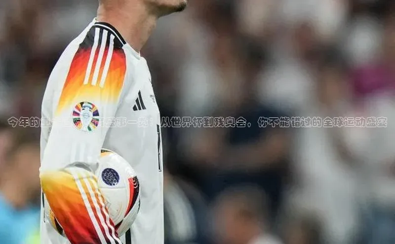 今年的重大国际体育盛事一览：从世界杯到残奥会，你不能错过的全球运动盛宴