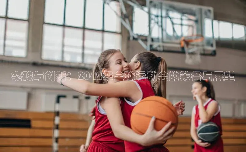 突破与创新：2042年全球运动会的筹备与展望