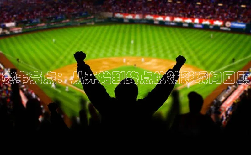赛事亮点：从开始到终点的精彩瞬间回顾
