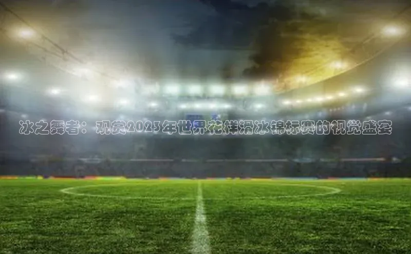 冰之舞者：观赏2023年世界花样滑冰锦标赛的视觉盛宴